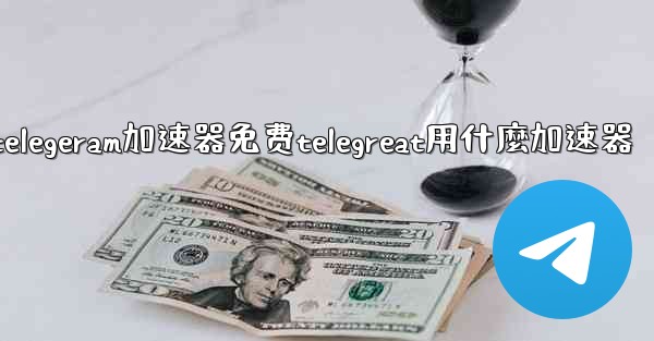 telegeram加速器免费telegreat用什麼加速器