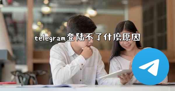 telegram登陆不了什麼原因