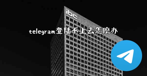 telegram登陆不上去怎麼办