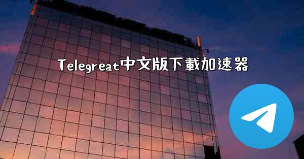 Telegreat中文版下載加速器
