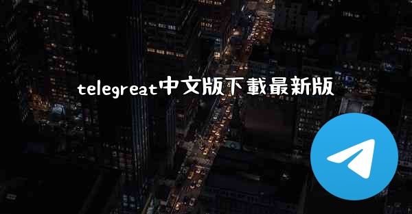 <b>telegreat中文版下載最新版</b>