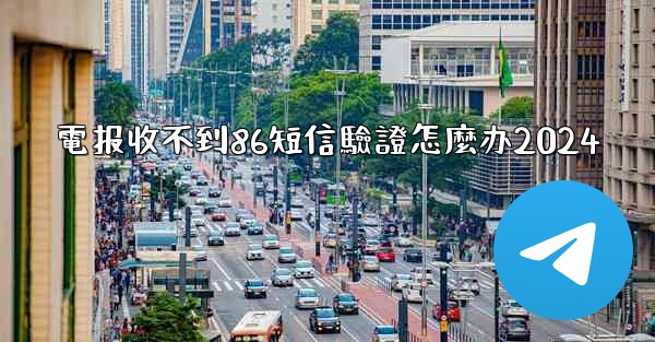 電报收不到86短信驗證怎麼办2024