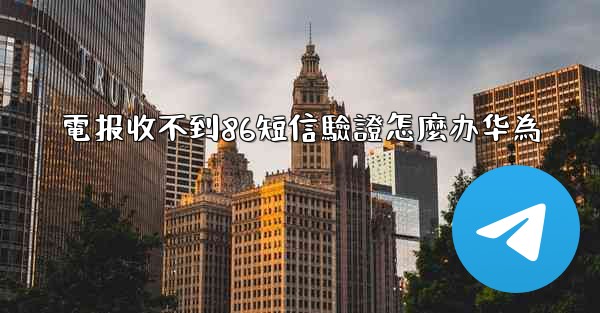 電报收不到86短信驗證怎麼办华為