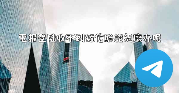 電报登陆收不到短信驗證怎麼办呢