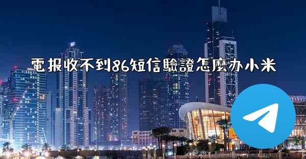 電报收不到86短信驗證怎麼办小米