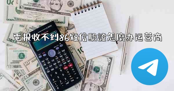 電报收不到86短信驗證怎麼办运营商