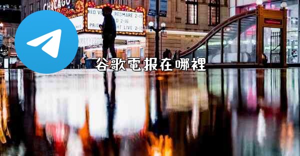 <b>谷歌電报在哪裡</b>