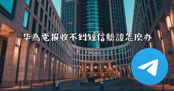 <b>华為電报收不到短信驗證怎麼办</b>