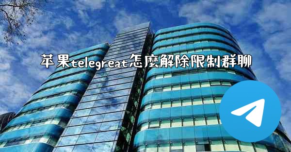 <b>苹果telegreat怎麼解除限制群聊</b>