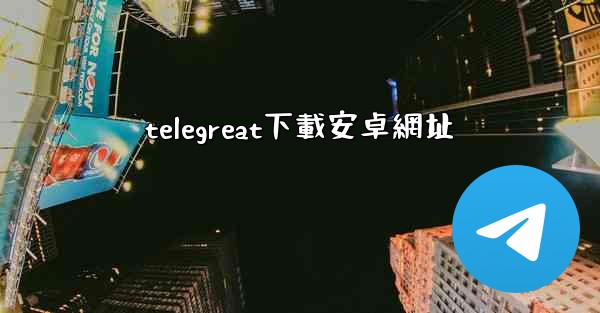 <b>telegreat下載安卓網址</b>