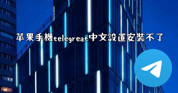 苹果手機telegreat中文設置安裝不了