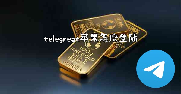 telegreat苹果怎麼登陆