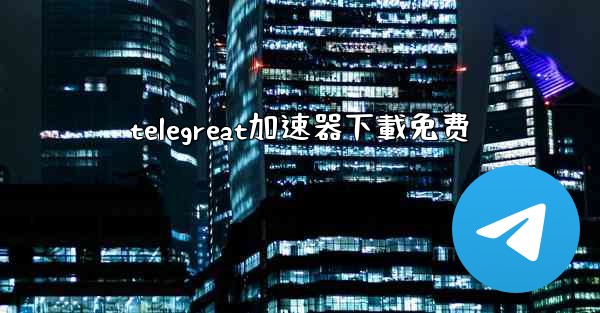 telegreat加速器下載免费
