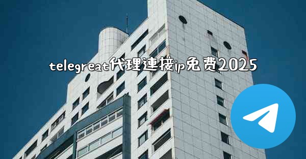 telegreat代理連接ip免费2025