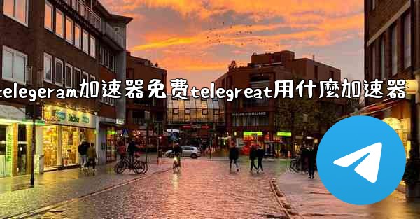 telegeram加速器免费telegreat用什麼加速器