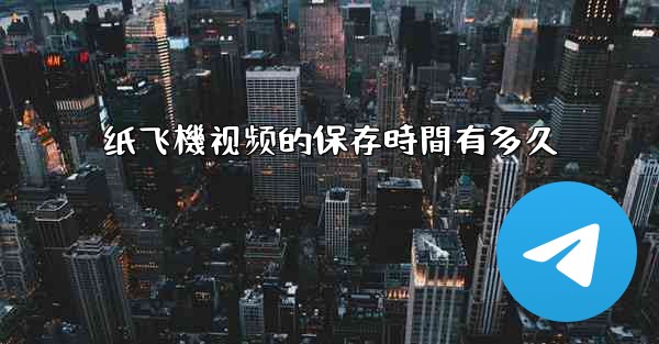 纸飞機视频的保存時間有多久