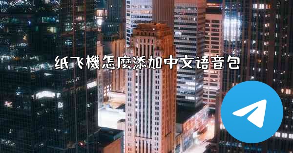 <b>纸飞機怎麼添加中文语音包</b>