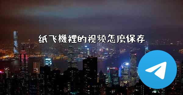 <b>纸飞機裡的视频怎麼保存</b>