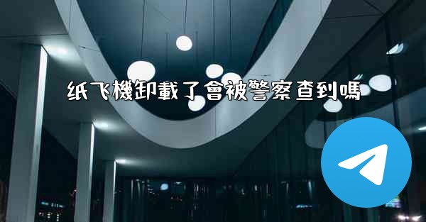 <b>纸飞機卸載了會被警察查到嗎</b>