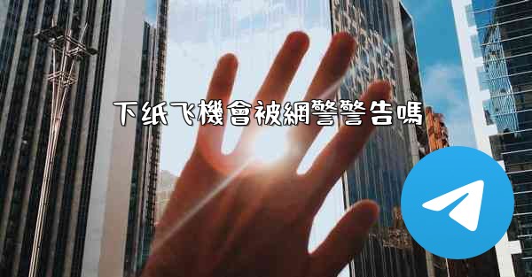 下纸飞機會被網警警告嗎