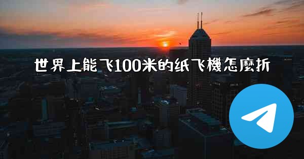 世界上能飞100米的纸飞機怎麼折