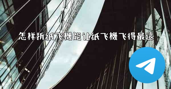 怎样折纸飞機能让纸飞機飞得最遠