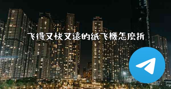 飞得又快又遠的纸飞機怎麼折