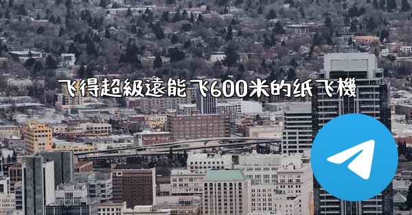 飞得超級遠能飞600米的纸飞機