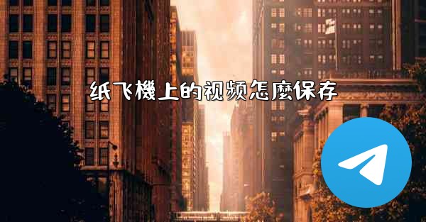 <b>纸飞機上的视频怎麼保存</b>