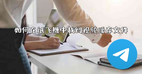 如何在纸飞機中找到视频缓存文件