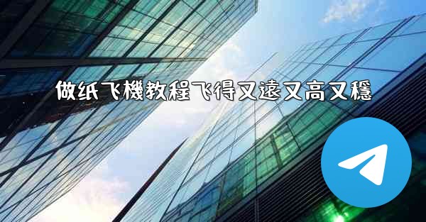 做纸飞機教程飞得又遠又高又穩