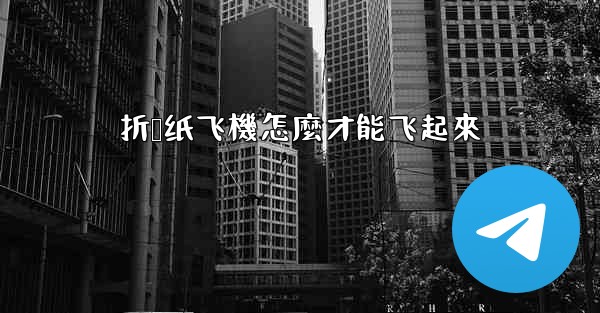 折叠纸飞機怎麼才能飞起來