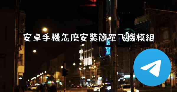 安卓手機怎麼安裝簡單飞機模組