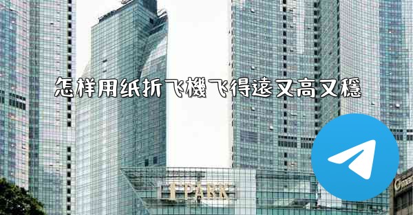 怎样用纸折飞機飞得遠又高又穩