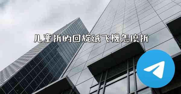 儿童折的回旋纸飞機怎麼折