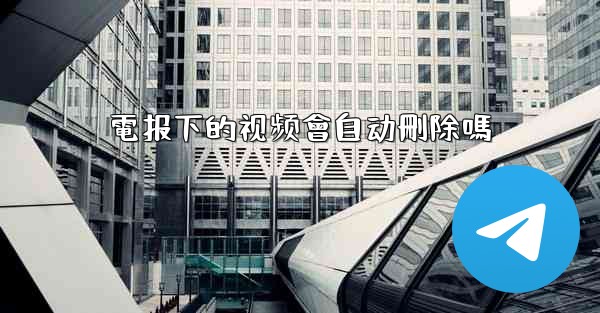 電报下的视频會自动刪除嗎
