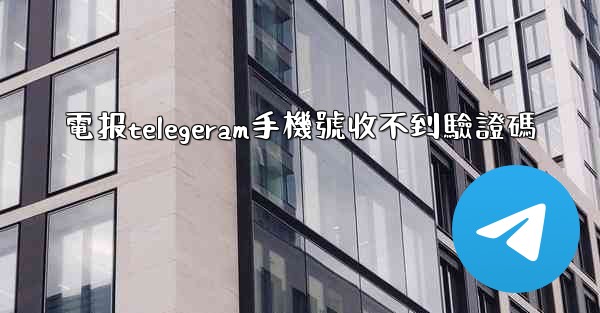 電报telegeram手機號收不到驗證碼