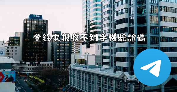 登錄電报收不到手機驗證碼