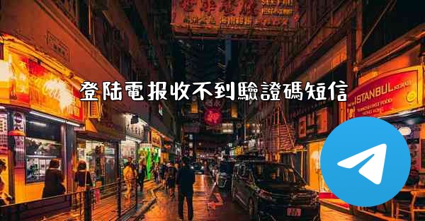 登陆電报收不到驗證碼短信