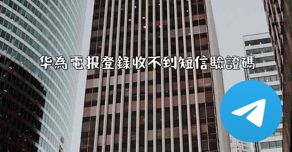 <b>华為電报登錄收不到短信驗證碼</b>