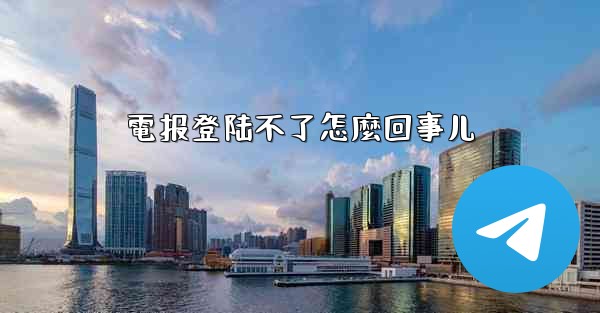 電报登陆不了怎麼回事儿