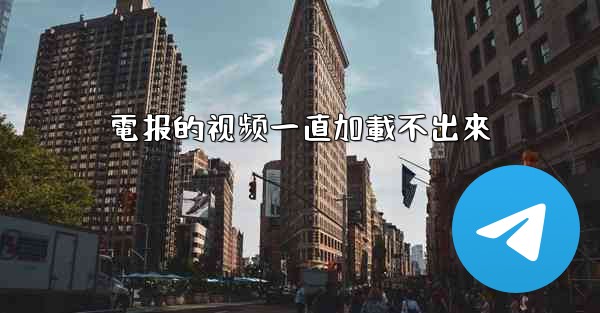 <b>電报的视频一直加載不出來</b>