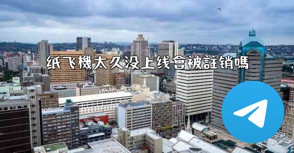 <b>纸飞機太久没上线會被註销嗎</b>