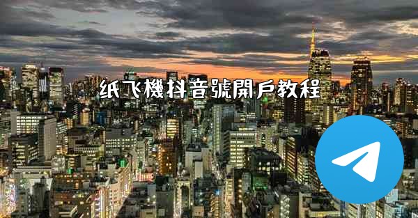 <b>纸飞機抖音號開戶教程</b>