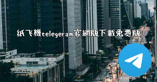纸飞機telegeram官網版下載免费版