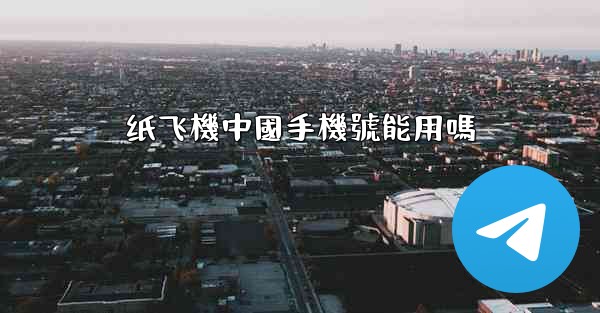 纸飞機中國手機號能用嗎