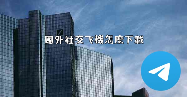 國外社交飞機怎麼下載