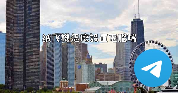 <b>纸飞機怎麼設置電腦端</b>