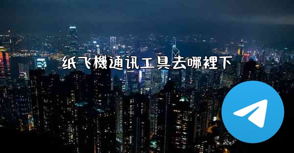 <b>纸飞機通讯工具去哪裡下</b>