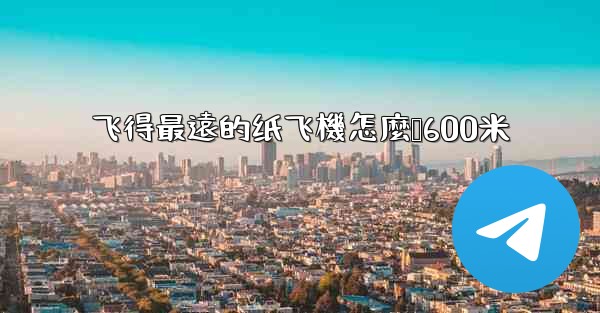 飞得最遠的纸飞機怎麼叠600米